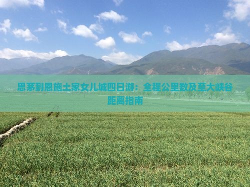 思茅到恩施土家女儿城四日游：全程公里数及至大峡谷距离指南