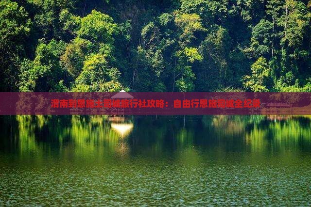 渭南到恩施土司城旅行社攻略：自由行恩施司城全纪录