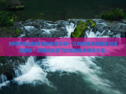 如何将鞍山到恩施梭布垭石林一日游行程安排得更加高效舒适？探索新趋势下的旅游痛点解决方案。