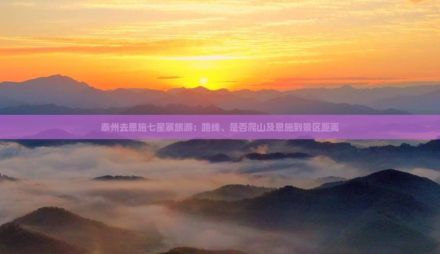 泰州去恩施七星寨旅游：路线、是否爬山及恩施到景区距离