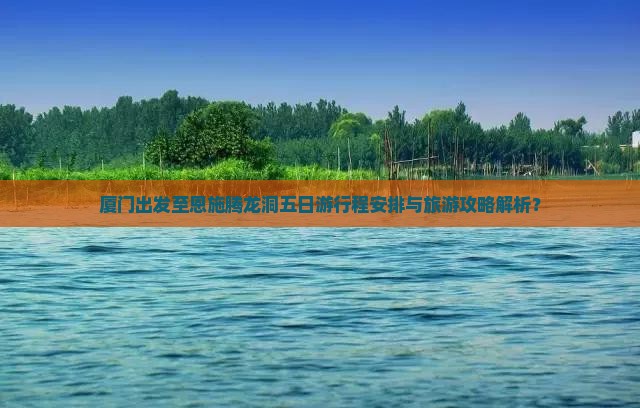 厦门出发至恩施腾龙洞五日游行程安排与旅游攻略解析？