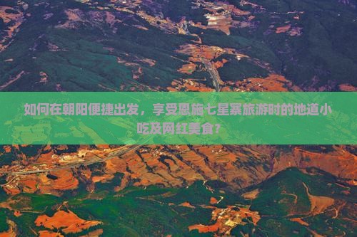 如何在朝阳便捷出发，享受恩施七星寨旅游时的地道小吃及网红美食？