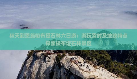 秋天到恩施梭布垭石林六日游：游玩需时及地貌特点探索梭布垭石林景区