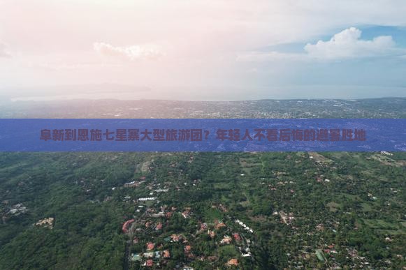 阜新到恩施七星寨大型旅游团？年轻人不看后悔的避暑胜地