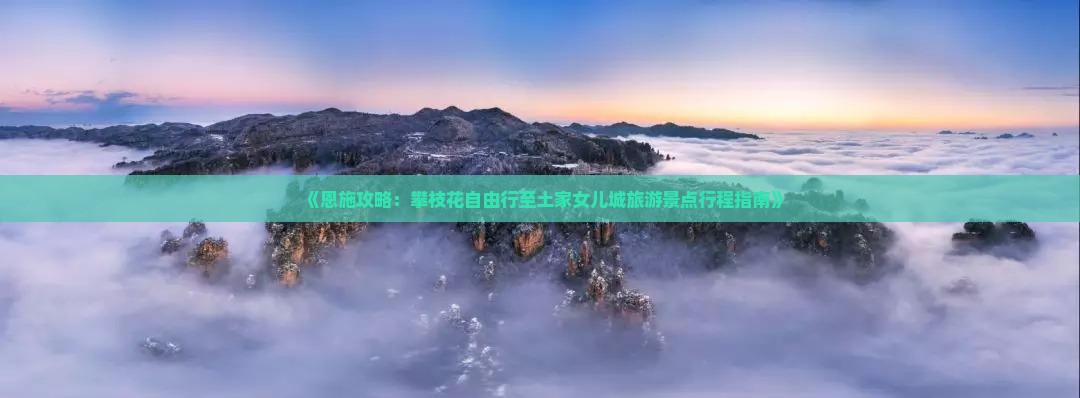 《恩施攻略：攀枝花自由行至土家女儿城旅游景点行程指南》