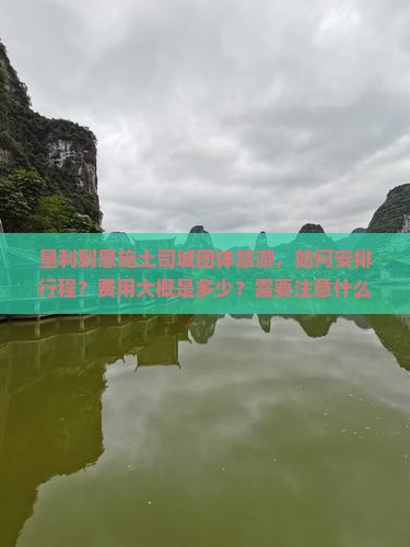 垦利到恩施土司城团体旅游，如何安排行程？费用大概是多少？需要注意什么？