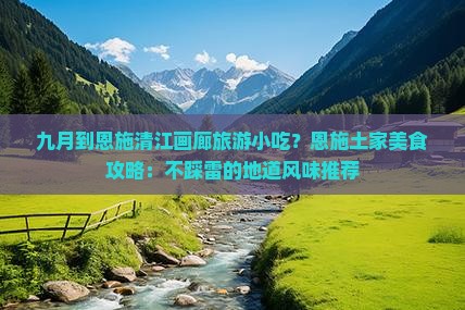 九月到恩施清江画廊旅游小吃？恩施土家美食攻略：不踩雷的地道风味推荐