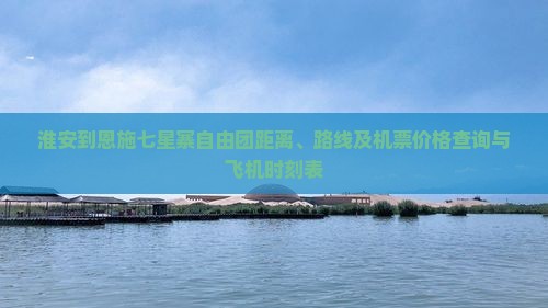 淮安到恩施七星寨自由团距离、路线及机票价格查询与飞机时刻表