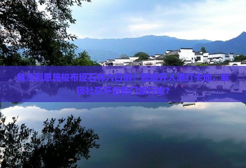株洲到恩施梭布垭石林六日游？想避开人潮打卡地，解锁社交平台热门旅行地？