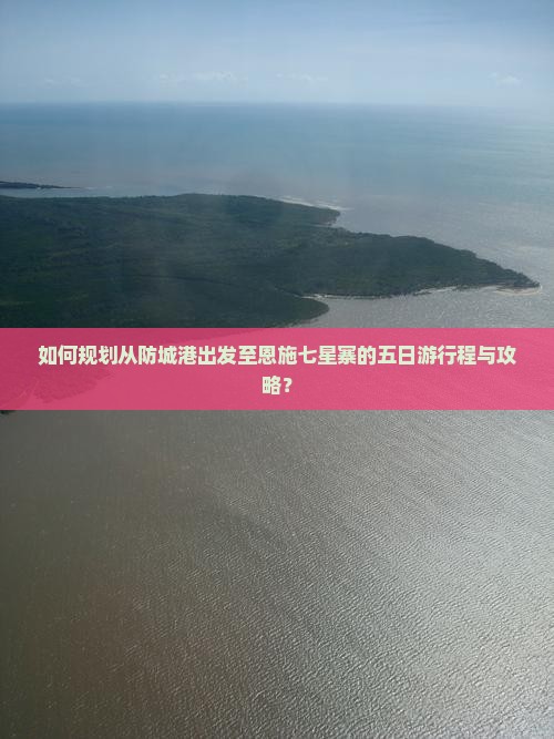 如何规划从防城港出发至恩施七星寨的五日游行程与攻略？