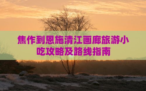 焦作到恩施清江画廊旅游小吃攻略及路线指南