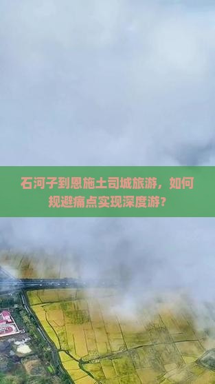 石河子到恩施土司城旅游，如何规避痛点实现深度游？