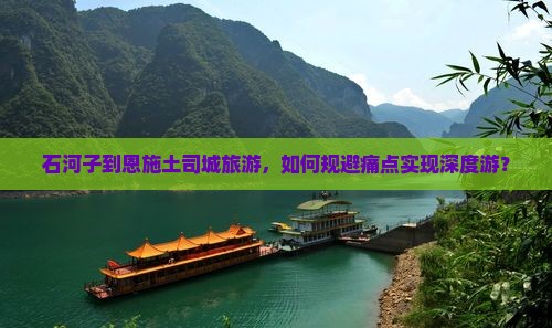 石河子到恩施土司城旅游，如何规避痛点实现深度游？