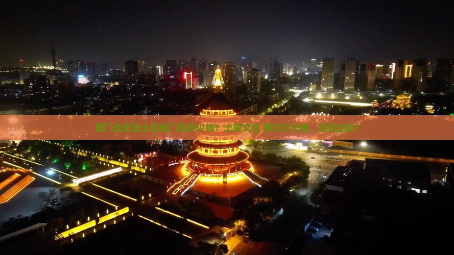 厦门去恩施土司城门票多少钱？土家文化+网红打卡地，现在出发！