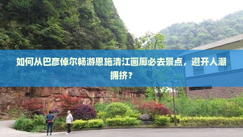 如何从巴彦倬尔畅游恩施清江画廊必去景点，避开人潮拥挤？