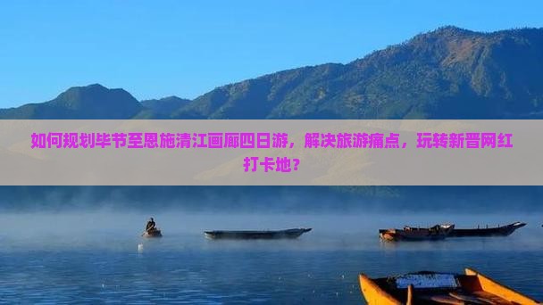 如何规划毕节至恩施清江画廊四日游，解决旅游痛点，玩转新晋网红打卡地？