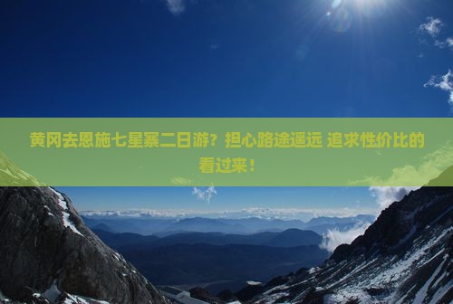黄冈去恩施七星寨二日游？担心路途遥远+追求性价比的看过来！