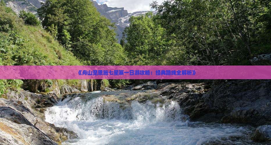 《舟山至恩施七星寨一日游攻略：经典路线全解析》