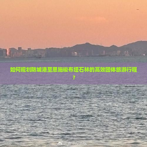 如何规划防城港至恩施梭布垭石林的高效团体旅游行程？