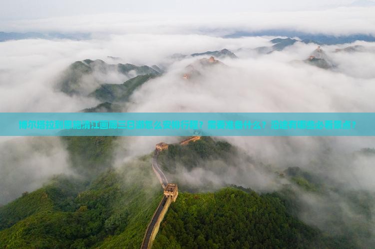 博尔塔拉到恩施清江画廊三日游怎么安排行程？需要准备什么？沿途有哪些必看景点？