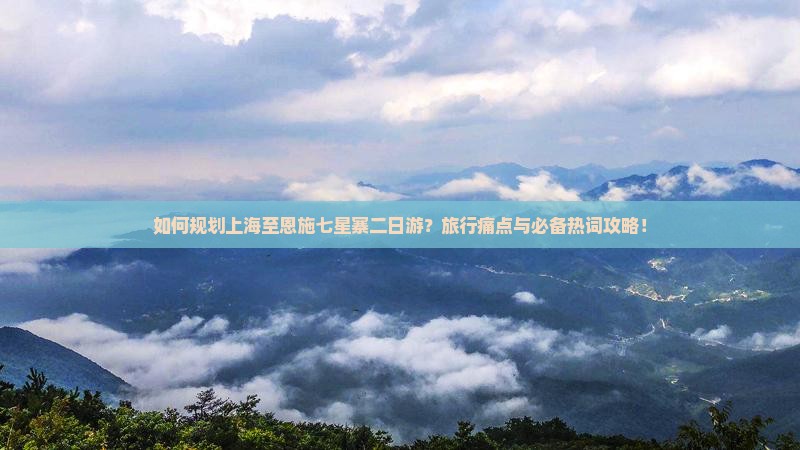 如何规划上海至恩施七星寨二日游？旅行痛点与必备热词攻略！