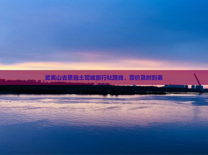 武夷山去恩施土司城旅行社路线、票价及时刻表