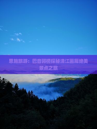 恩施旅游：巴音郭楞探秘清江画廊绝美景点之旅