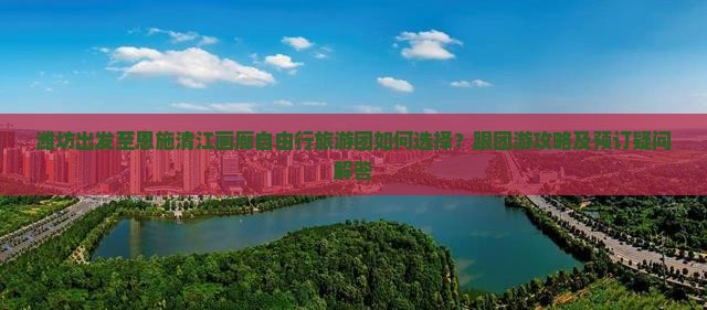 潍坊出发至恩施清江画廊自由行旅游团如何选择？跟团游攻略及预订疑问解答