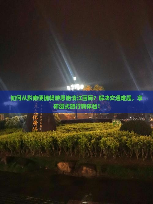 如何从黔南便捷畅游恩施清江画廊？解决交通难题，享柿浸式旅行新体验！
