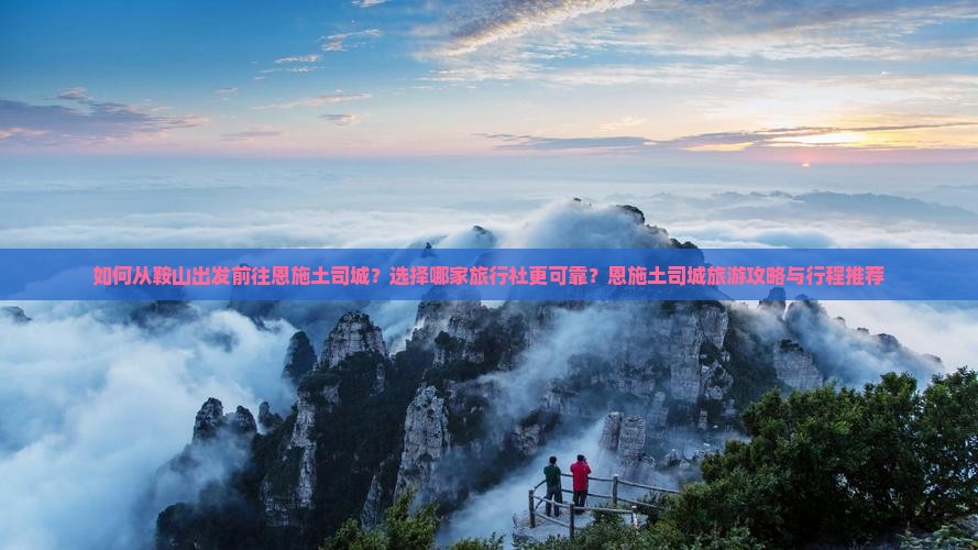 如何从鞍山出发前往恩施土司城？选择哪家旅行社更可靠？恩施土司城旅游攻略与行程推荐