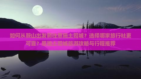如何从鞍山出发前往恩施土司城？选择哪家旅行社更可靠？恩施土司城旅游攻略与行程推荐