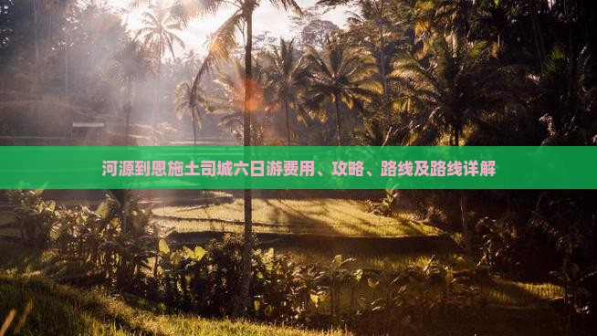 河源到恩施土司城六日游费用、攻略、路线及路线详解