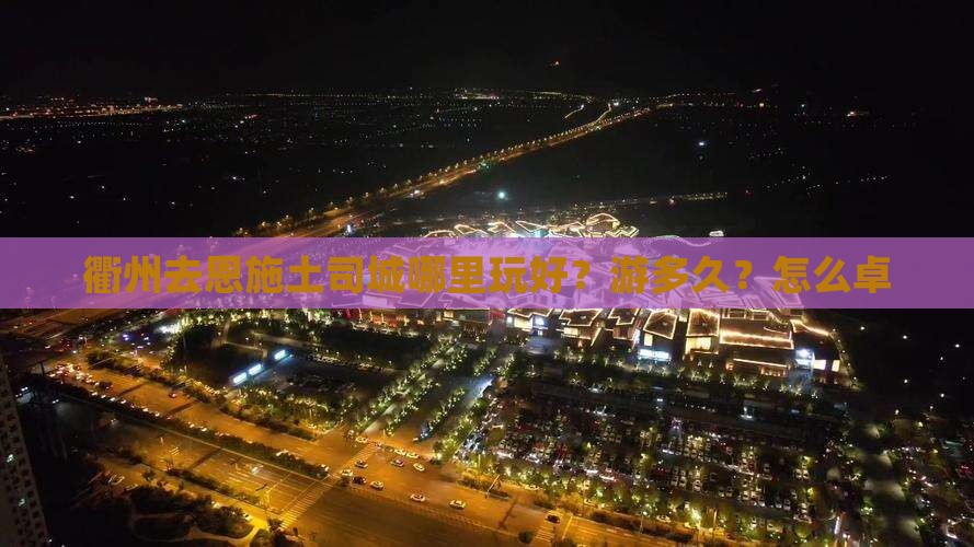 衢州去恩施土司城哪里玩好？游多久？怎么卓