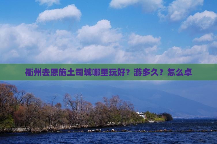 衢州去恩施土司城哪里玩好？游多久？怎么卓