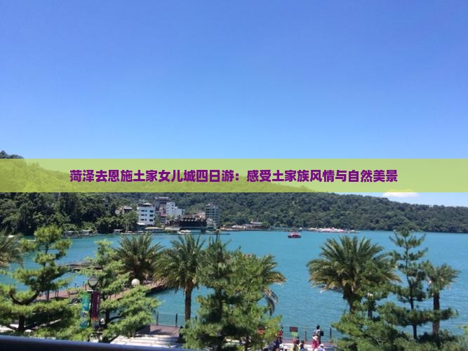 菏泽去恩施土家女儿城四日游：感受土家族风情与自然美景