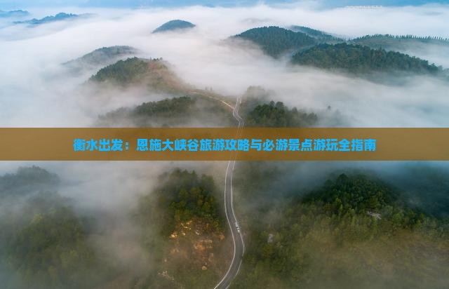 衡水出发：恩施大峡谷旅游攻略与必游景点游玩全指南