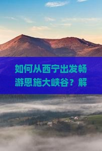 如何从西宁出发畅游恩施大峡谷？解密旅行痛点，探索热门美景新体验！