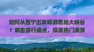 如何从西宁出发畅游恩施大峡谷？解密旅行痛点，探索热门美景新体验！