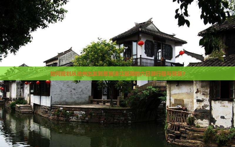 如何规划从沧州出发到恩施清江画廊的六日游行程与预算？
