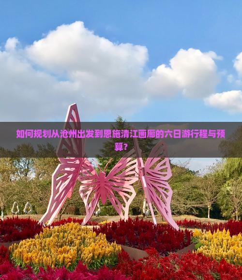 如何规划从沧州出发到恩施清江画廊的六日游行程与预算？