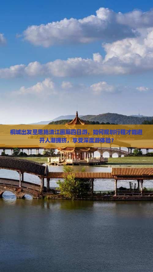 桐城出发至恩施清江画廊四日游，如何规划行程才能避开人潮拥挤，享受深度游体验？