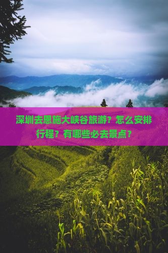 深圳去恩施大峡谷旅游？怎么安排行程？有哪些必去景点？