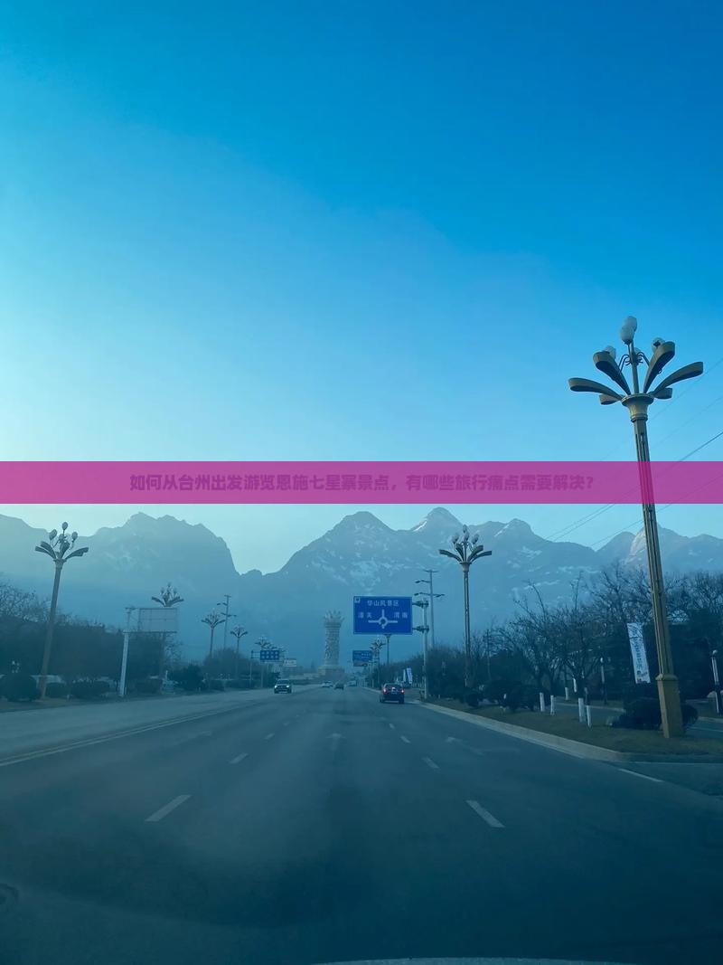 如何从台州出发游览恩施七星寨景点，有哪些旅行痛点需要解决？