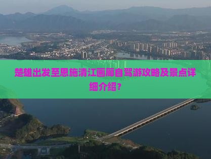楚雄出发至恩施清江画廊自驾游攻略及景点详细介绍？