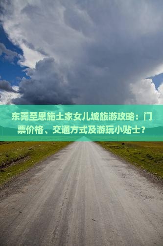 东莞至恩施土家女儿城旅游攻略：门票价格、交通方式及游玩小贴士？