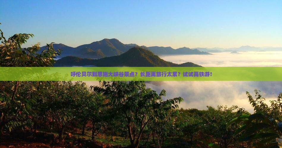 呼伦贝尔到恩施大峡谷景点？长距离旅行太累？试试高铁游！