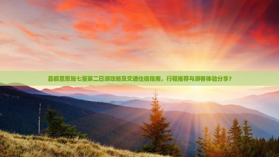 昌都至恩施七星寨二日游攻略及交通住宿指南，行程推荐与游客体验分享？