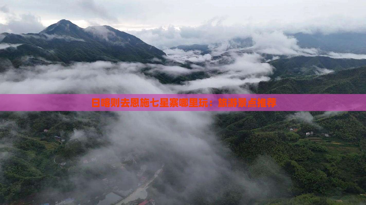 日喀则去恩施七星寨哪里玩：旅游景点推荐