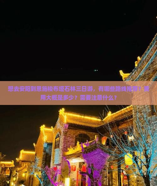 想去安阳到恩施梭布垭石林三日游，有哪些路线推荐？费用大概是多少？需要注意什么？