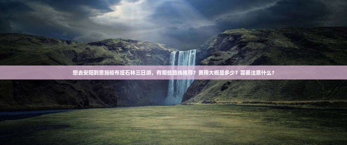 想去安阳到恩施梭布垭石林三日游，有哪些路线推荐？费用大概是多少？需要注意什么？